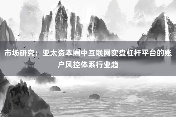 市场研究：亚太资本圈中互联网实盘杠杆平台的账户风控体系行业趋