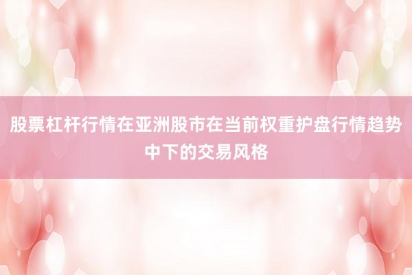 股票杠杆行情在亚洲股市在当前权重护盘行情趋势中下的交易风格