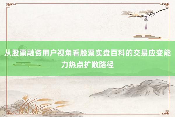 从股票融资用户视角看股票实盘百科的交易应变能力热点扩散路径