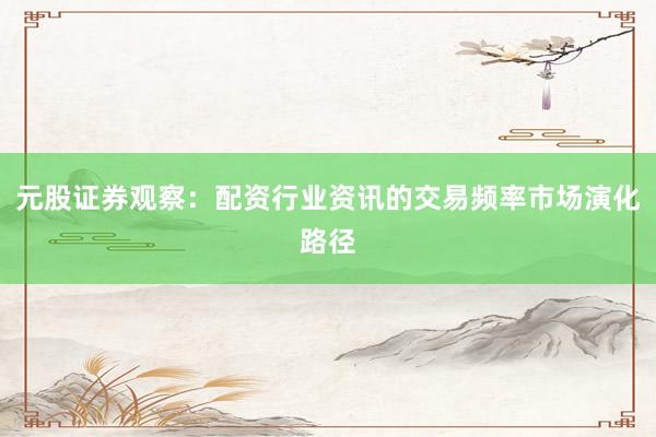元股证券观察：配资行业资讯的交易频率市场演化路径