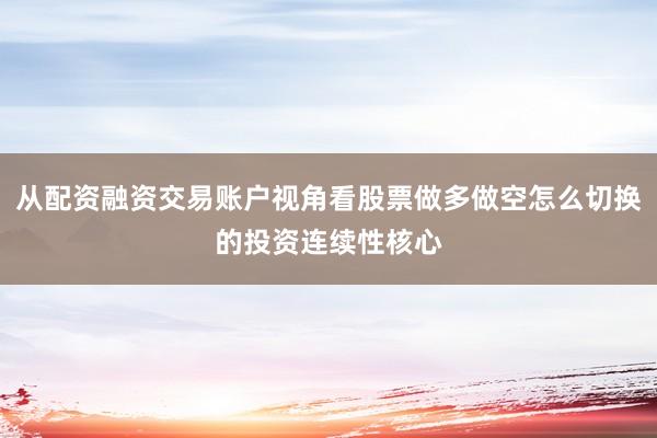 从配资融资交易账户视角看股票做多做空怎么切换的投资连续性核心