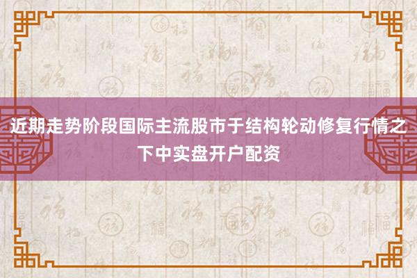 近期走势阶段国际主流股市于结构轮动修复行情之下中实盘开户配资