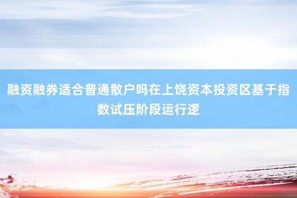 融资融券适合普通散户吗在上饶资本投资区基于指数试压阶段运行逻