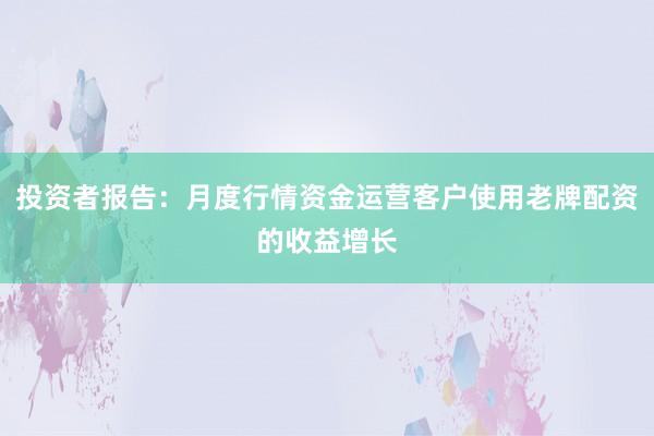 投资者报告：月度行情资金运营客户使用老牌配资的收益增长