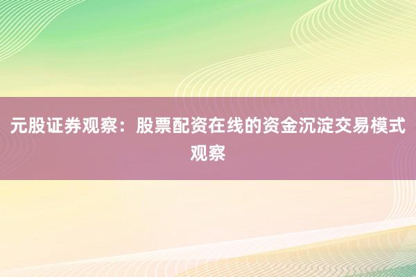 元股证券观察：股票配资在线的资金沉淀交易模式观察