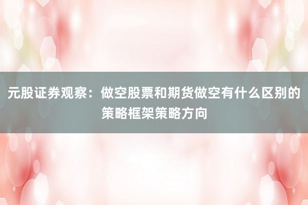 元股证券观察：做空股票和期货做空有什么区别的策略框架策略方向