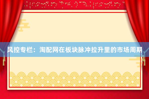 风控专栏：淘配网在板块脉冲拉升里的市场周期