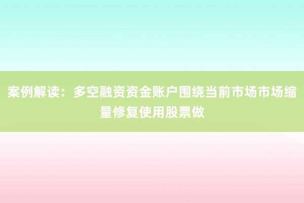案例解读：多空融资资金账户围绕当前市场市场缩量修复使用股票做