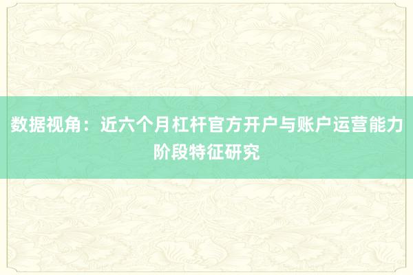 数据视角：近六个月杠杆官方开户与账户运营能力阶段特征研究