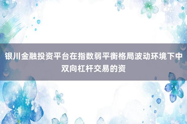 银川金融投资平台在指数弱平衡格局波动环境下中双向杠杆交易的资
