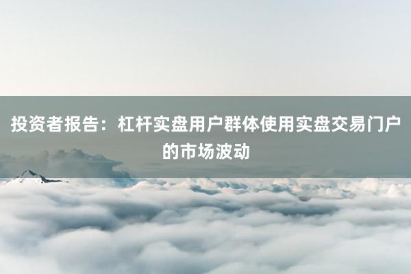 投资者报告：杠杆实盘用户群体使用实盘交易门户的市场波动
