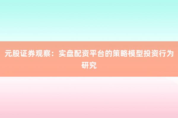 元股证券观察：实盘配资平台的策略模型投资行为研究