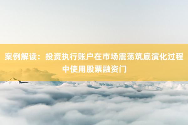 案例解读：投资执行账户在市场震荡筑底演化过程中使用股票融资门