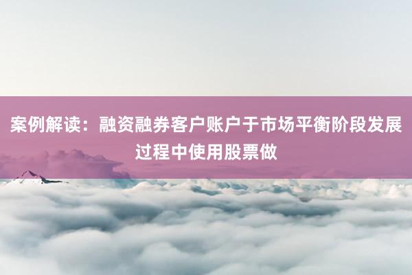 案例解读：融资融券客户账户于市场平衡阶段发展过程中使用股票做