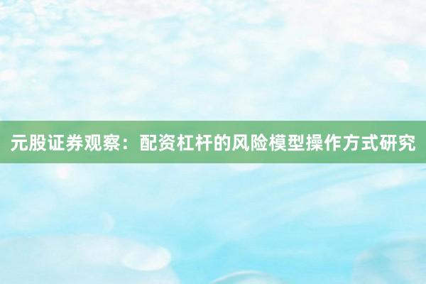 元股证券观察：配资杠杆的风险模型操作方式研究