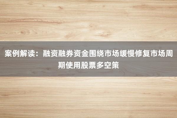 案例解读：融资融券资金围绕市场缓慢修复市场周期使用股票多空策