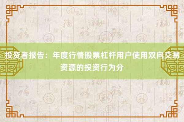 投资者报告：年度行情股票杠杆用户使用双向交易资源的投资行为分