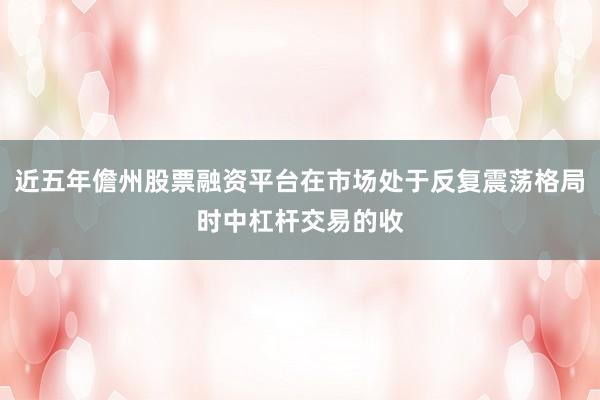 近五年儋州股票融资平台在市场处于反复震荡格局时中杠杆交易的收