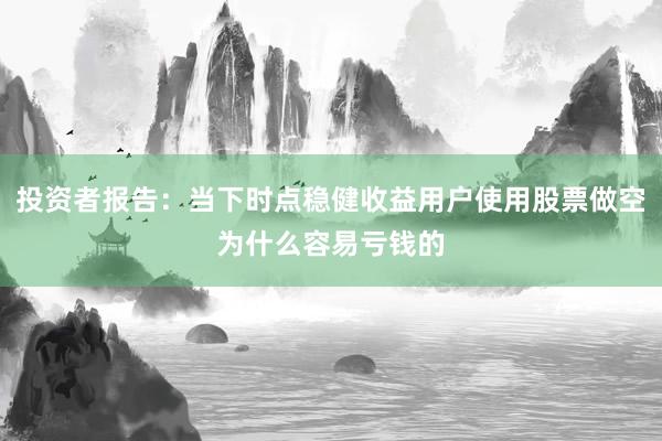 投资者报告：当下时点稳健收益用户使用股票做空为什么容易亏钱的