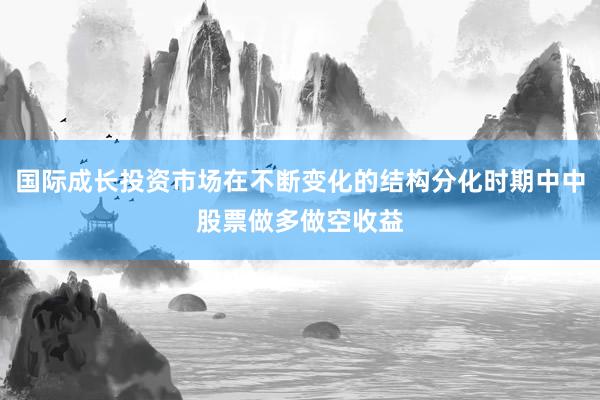 国际成长投资市场在不断变化的结构分化时期中中股票做多做空收益