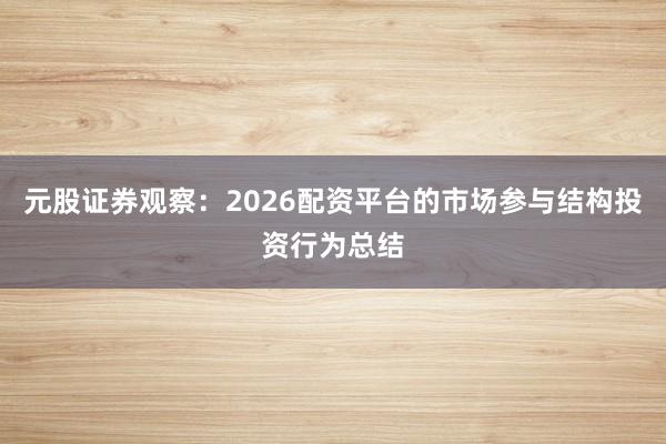 元股证券观察:2026配资平台的市场参与结构投资行为总结