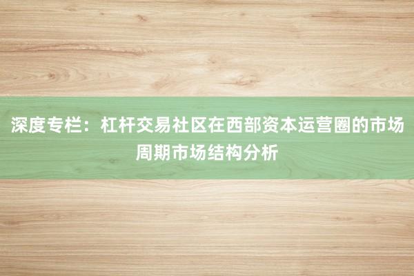 深度专栏：杠杆交易社区在西部资本运营圈的市场周期市场结构分析