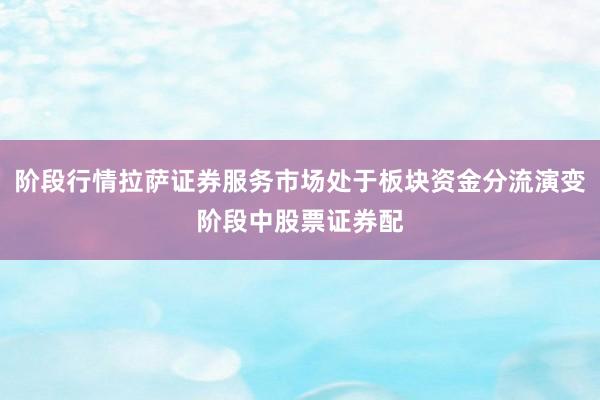 阶段行情拉萨证券服务市场处于板块资金分流演变阶段中股票证券配