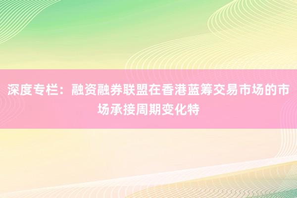 深度专栏：融资融券联盟在香港蓝筹交易市场的市场承接周期变化特