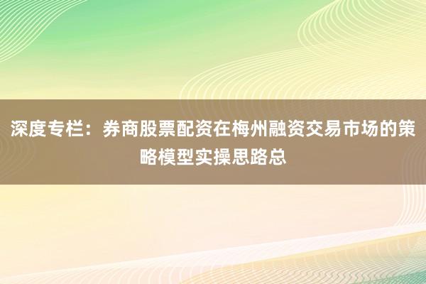 深度专栏：券商股票配资在梅州融资交易市场的策略模型实操思路总