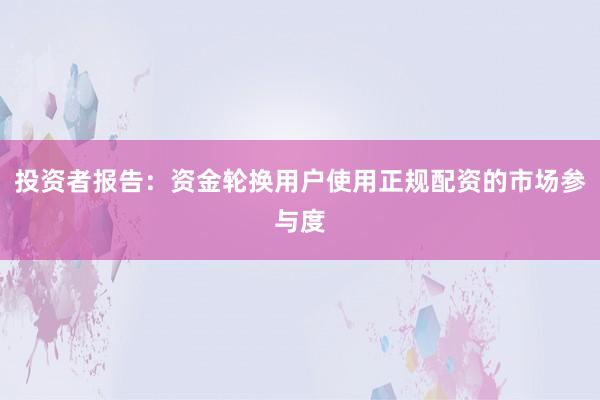 投资者报告：资金轮换用户使用正规配资的市场参与度