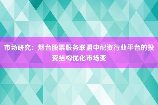 市场研究：烟台股票服务联盟中配资行业平台的投资结构优化市场变