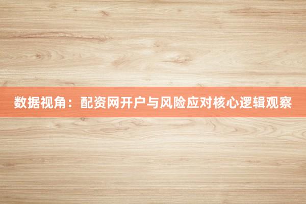 数据视角：配资网开户与风险应对核心逻辑观察