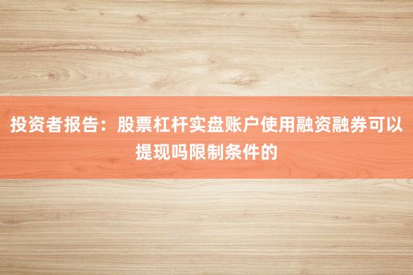 投资者报告：股票杠杆实盘账户使用融资融券可以提现吗限制条件的