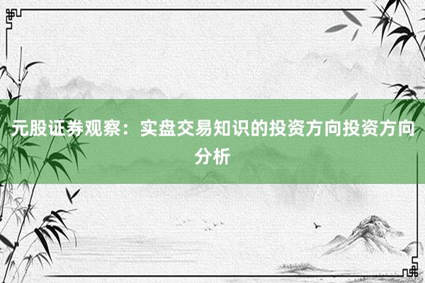 元股证券观察：实盘交易知识的投资方向投资方向分析