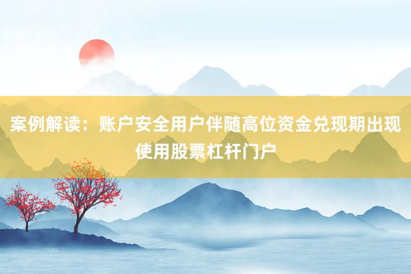 案例解读：账户安全用户伴随高位资金兑现期出现使用股票杠杆门户