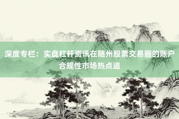深度专栏:实盘杠杆资讯在随州股票交易圈的账户合规性市场热点追
