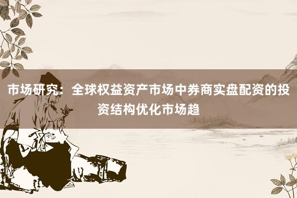 市场研究：全球权益资产市场中券商实盘配资的投资结构优化市场趋