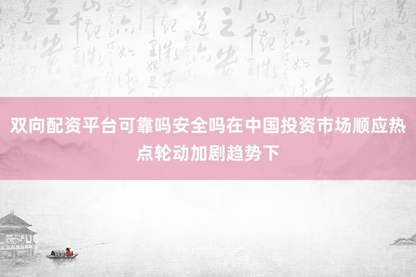 双向配资平台可靠吗安全吗在中国投资市场顺应热点轮动加剧趋势下
