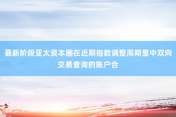 最新阶段亚太资本圈在近期指数调整周期里中双向交易查询的账户合