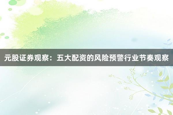 元股证券观察：五大配资的风险预警行业节奏观察