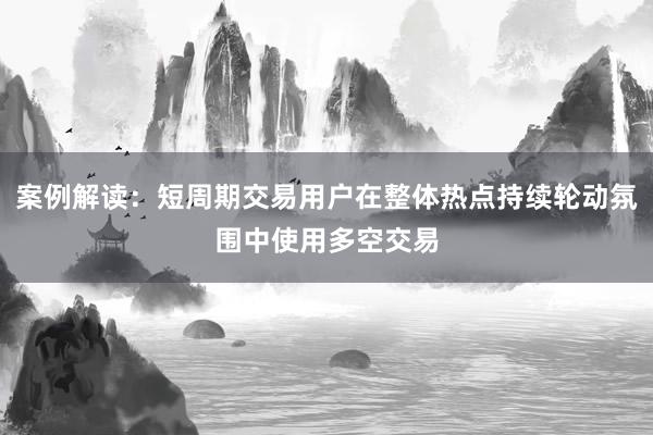 案例解读：短周期交易用户在整体热点持续轮动氛围中使用多空交易