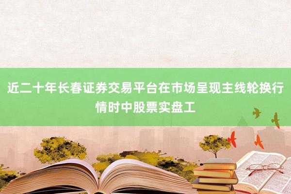 近二十年长春证券交易平台在市场呈现主线轮换行情时中股票实盘工