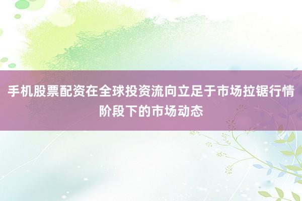 手机股票配资在全球投资流向立足于市场拉锯行情阶段下的市场动态
