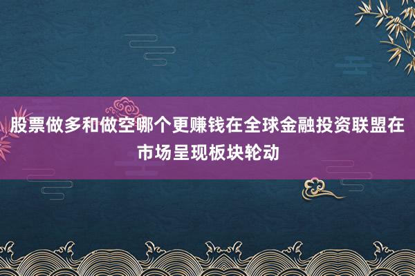 股票做多和做空哪个更赚钱在全球金融投资联盟在市场呈现板块轮动