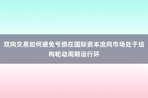 双向交易如何避免亏损在国际资本流向市场处于结构轮动周期运行环