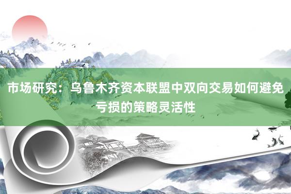 市场研究：乌鲁木齐资本联盟中双向交易如何避免亏损的策略灵活性