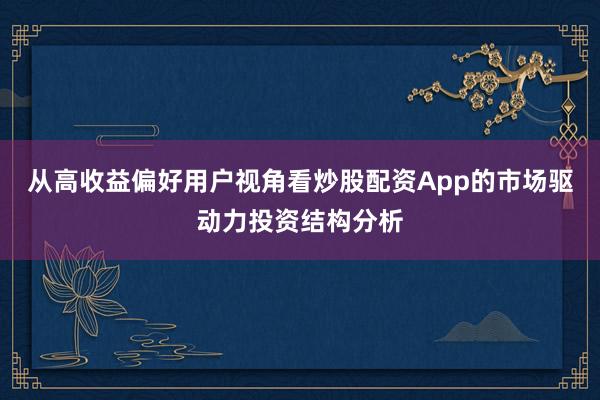 从高收益偏好用户视角看炒股配资App的市场驱动力投资结构分析