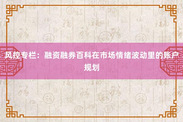 风控专栏：融资融券百科在市场情绪波动里的账户规划