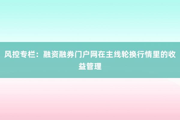 风控专栏:融资融券门户网在主线轮换行情里的收益管理