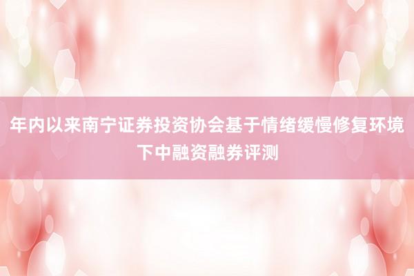 年内以来南宁证券投资协会基于情绪缓慢修复环境下中融资融券评测